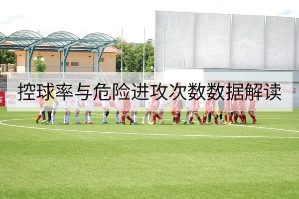 控球率与危险进攻次数数据解读